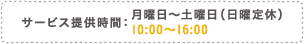 サービス提供時間:月曜日~土曜日(日曜定休)10:00?16:00